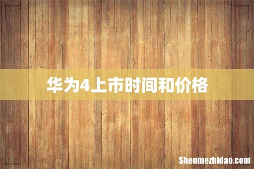 华为4上市时间和价格