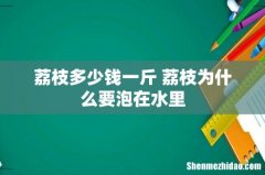 荔枝多少钱一斤 荔枝为什么要泡在水里