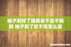 柚子剥好了隔夜会不会不新鲜 柚子剥了吃不完怎么保存