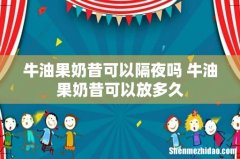 牛油果奶昔可以隔夜吗 牛油果奶昔可以放多久