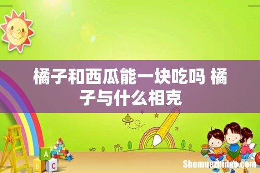 橘子和西瓜能一块吃吗 橘子与什么相克