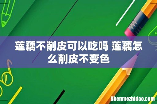 莲藕不削皮可以吃吗 莲藕怎么削皮不变色