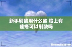 新手刷酸用什么酸 脸上有痤疮可以刷酸吗