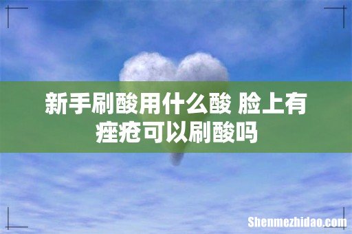 新手刷酸用什么酸 脸上有痤疮可以刷酸吗