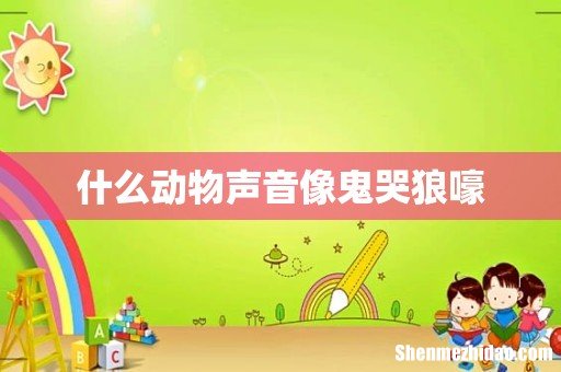 什么动物声音像鬼哭狼嚎