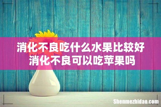 消化不良吃什么水果比较好 消化不良可以吃苹果吗