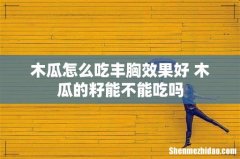 木瓜怎么吃丰胸效果好 木瓜的籽能不能吃吗