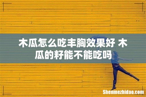 木瓜怎么吃丰胸效果好 木瓜的籽能不能吃吗