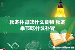 秋冬补肾吃什么食物 秋冬季节吃什么补肾