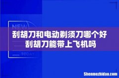 刮胡刀和电动剃须刀哪个好 刮胡刀能带上飞机吗