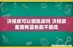 沃柑皮可以做陈皮吗 沃柑皮里面有蓝色能不能吃