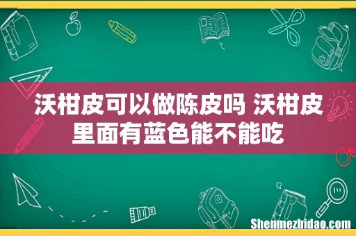 沃柑皮可以做陈皮吗 沃柑皮里面有蓝色能不能吃