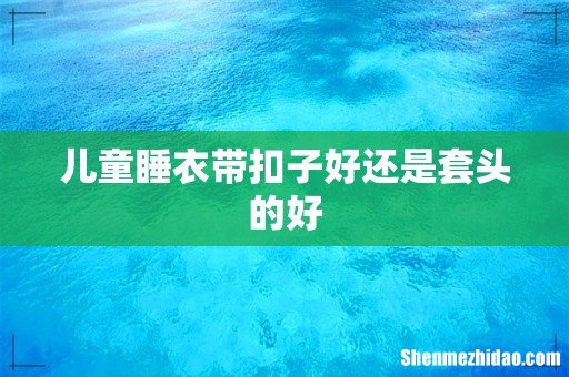 儿童睡衣带扣子好还是套头的好