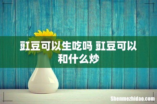 豇豆可以生吃吗 豇豆可以和什么炒
