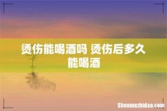 烫伤能喝酒吗 烫伤后多久能喝酒