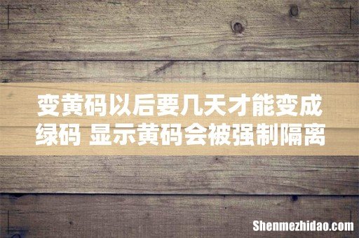 变黄码以后要几天才能变成绿码 显示黄码会被强制隔离吗
