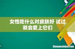 女性吃什么对皮肤好 试过就会爱上它们