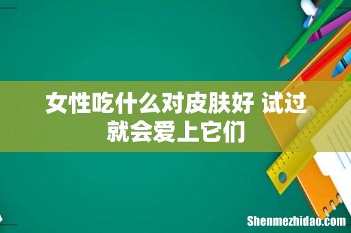 女性吃什么对皮肤好 试过就会爱上它们