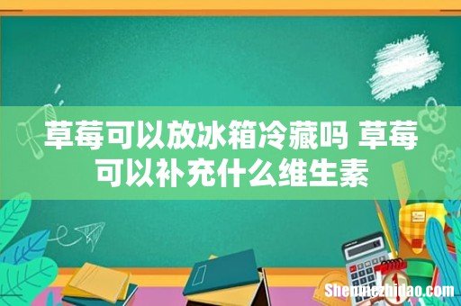 草莓可以放冰箱冷藏吗 草莓可以补充什么维生素