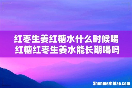 红枣生姜红糖水什么时候喝 红糖红枣生姜水能长期喝吗