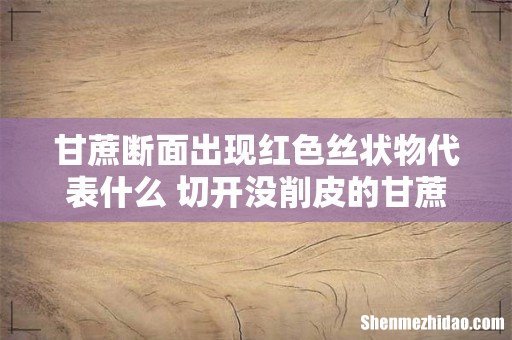 甘蔗断面出现红色丝状物代表什么 切开没削皮的甘蔗可以放多久