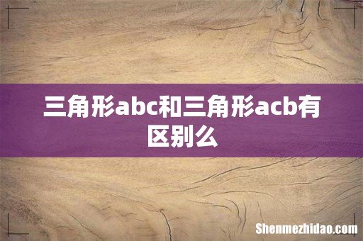 三角形abc和三角形acb有区别么