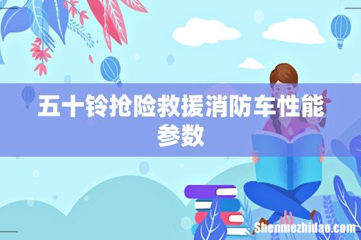 五十铃抢险救援消防车性能参数