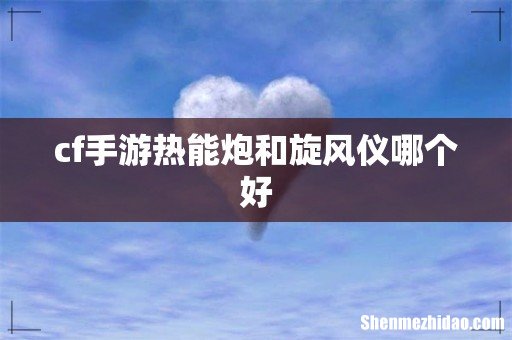 cf手游热能炮和旋风仪哪个好