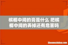 槟榔中间的膏是什么 把槟榔中间的弄掉还有危害吗
