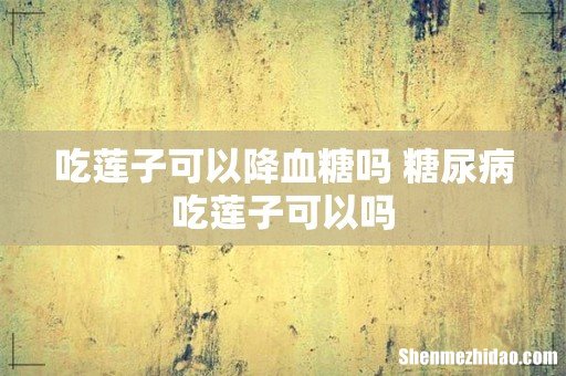 吃莲子可以降血糖吗 糖尿病吃莲子可以吗