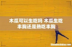 木瓜可以生吃吗 木瓜生吃丰胸还是熟吃丰胸
