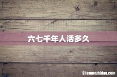 六七千年人活多久