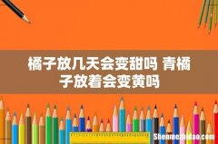 橘子放几天会变甜吗 青橘子放着会变黄吗
