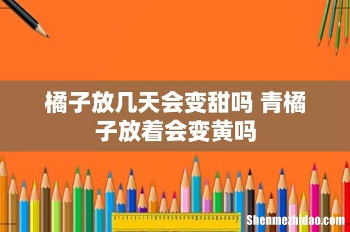 橘子放几天会变甜吗 青橘子放着会变黄吗