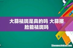 大蒜祛斑是真的吗 大蒜擦脸能祛斑吗