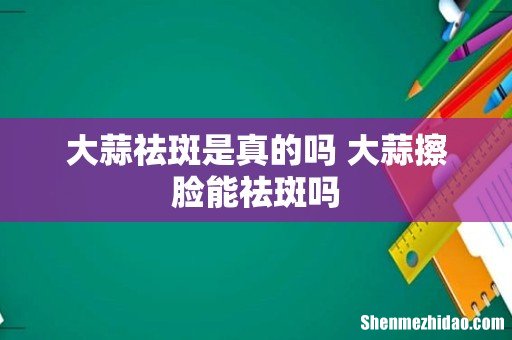 大蒜祛斑是真的吗 大蒜擦脸能祛斑吗