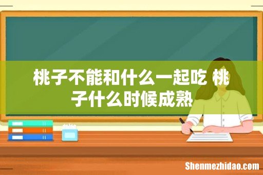 桃子不能和什么一起吃 桃子什么时候成熟