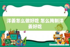 洋姜怎么做好吃 怎么腌制洋姜好吃