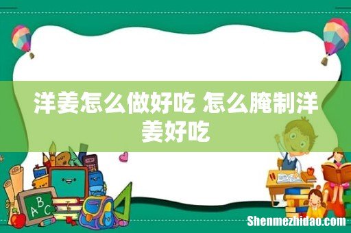 洋姜怎么做好吃 怎么腌制洋姜好吃