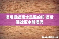 酒后喝蜂蜜水是温的吗 酒后喝蜂蜜水解酒吗