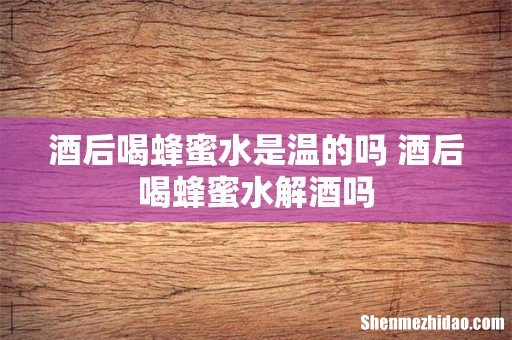 酒后喝蜂蜜水是温的吗 酒后喝蜂蜜水解酒吗