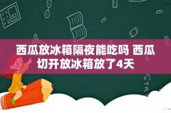 西瓜放冰箱隔夜能吃吗 西瓜切开放冰箱放了4天