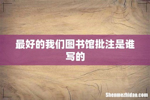 最好的我们图书馆批注是谁写的