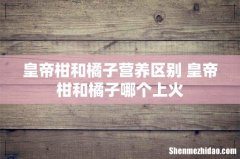 皇帝柑和橘子营养区别 皇帝柑和橘子哪个上火