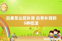 白果怎么吃补肾 白骨补肾的5种吃法
