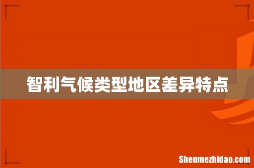 智利气候类型地区差异特点