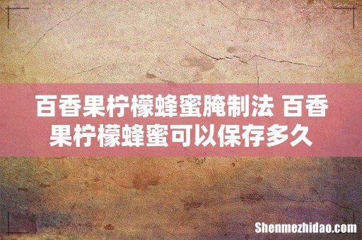 百香果柠檬蜂蜜腌制法 百香果柠檬蜂蜜可以保存多久