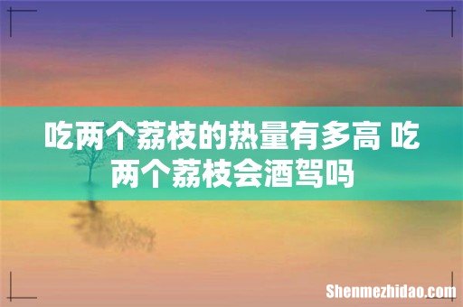 吃两个荔枝的热量有多高 吃两个荔枝会酒驾吗