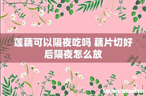 莲藕可以隔夜吃吗 藕片切好后隔夜怎么放