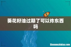葵花籽油过期了可以炸东西吗